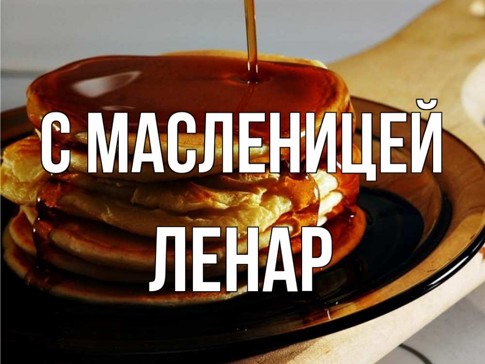 Открытка на каждый день с именем, Ленар С масленицей блины Прикольная открытка с пожеланием онлайн скачать бесплатно 