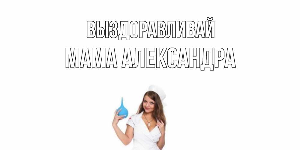 Открытка на каждый день с именем, Мама-Александра Выздоравливай клизма Прикольная открытка с пожеланием онлайн скачать бесплатно 