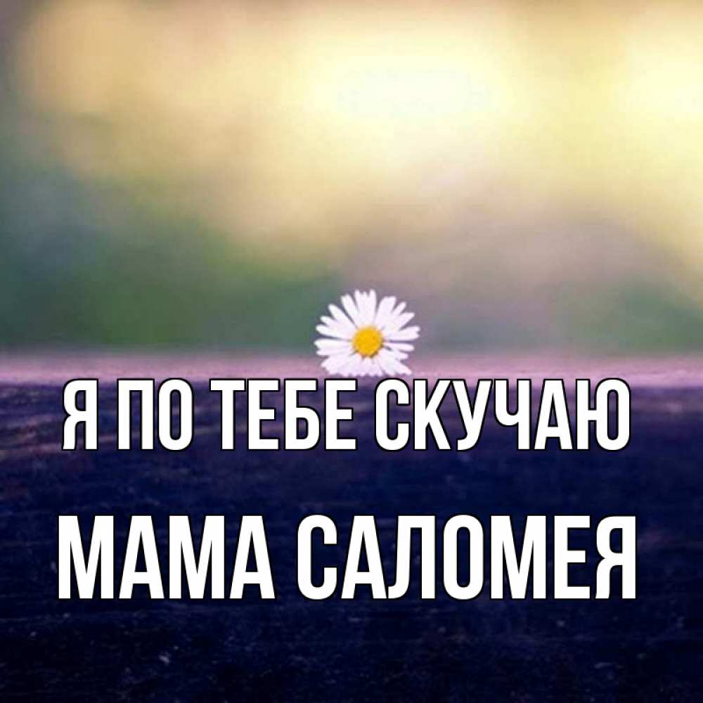 Открытка на каждый день с именем, Мама-Саломея Я по тебе скучаю приходи в гости Прикольная открытка с пожеланием онлайн скачать бесплатно 
