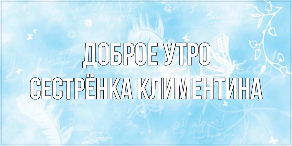 Открытка на каждый день с именем, Сестрёнка-Климентина Доброе утро красивые открытки зимнее Прикольная открытка с пожеланием онлайн скачать бесплатно 