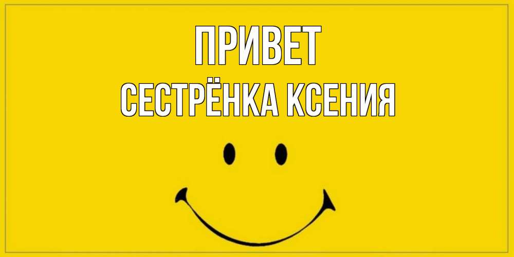 Открытка на каждый день с именем, Сестрёнка-Ксения Привет смайл Прикольная открытка с пожеланием онлайн скачать бесплатно 