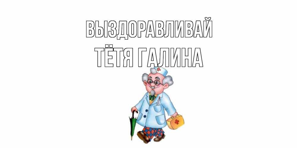 Открытка на каждый день с именем, Тётя-Галина Выздоравливай не болей Прикольная открытка с пожеланием онлайн скачать бесплатно 