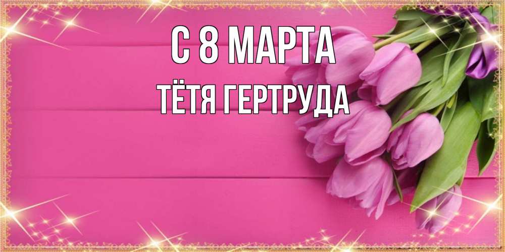 Открытка на каждый день с именем, Тётя-Гертруда С 8 МАРТА открытка для фотошопа с подписью Прикольная открытка с пожеланием онлайн скачать бесплатно 