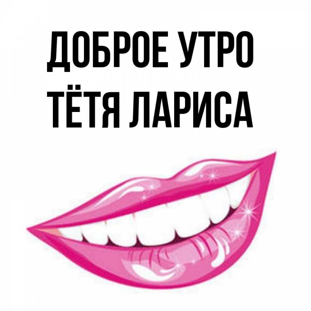 Открытка на каждый день с именем, Тётя-Лариса Доброе утро розовые губы и белые зубы Прикольная открытка с пожеланием онлайн скачать бесплатно 
