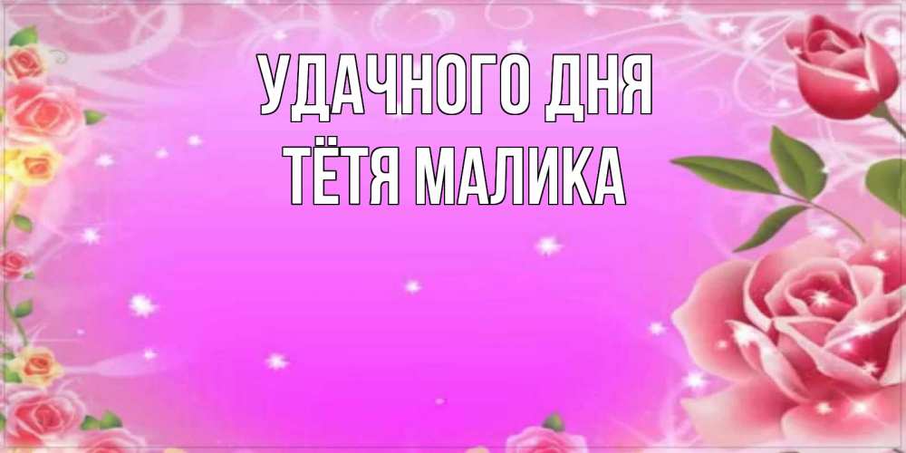 Открытка на каждый день с именем, Тётя-Малика Удачного дня открытка с розами Прикольная открытка с пожеланием онлайн скачать бесплатно 