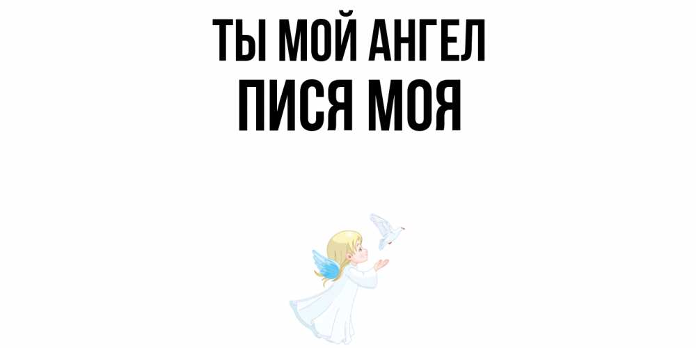 Открытка на каждый день с именем, пися-моя Ты мой ангел ангел, голубь Прикольная открытка с пожеланием онлайн скачать бесплатно 