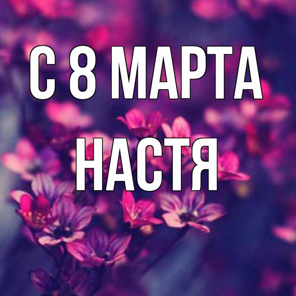 Открытка на каждый день с именем, Настя С 8 МАРТА небольшие цветы 1 Прикольная открытка с пожеланием онлайн скачать бесплатно 