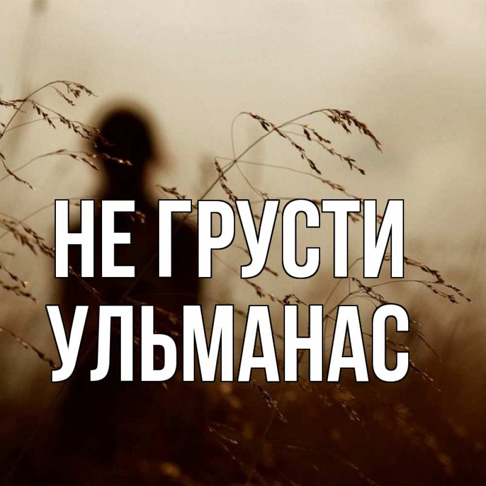 Открытка на каждый день с именем, Ульманас Не грусти грусть Прикольная открытка с пожеланием онлайн скачать бесплатно 