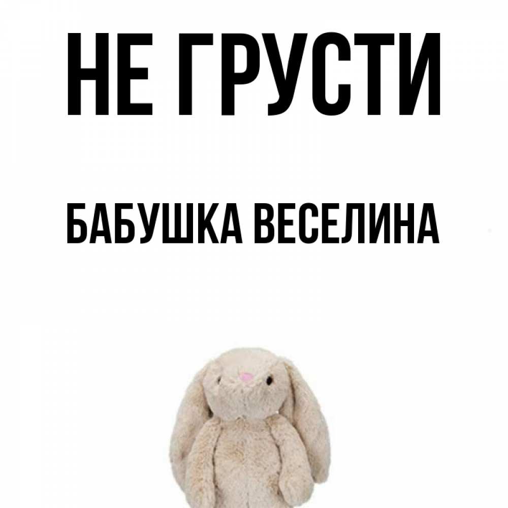 Открытка на каждый день с именем, Бабушка-Веселина Не грусти детская игрушка зайчика Прикольная открытка с пожеланием онлайн скачать бесплатно 