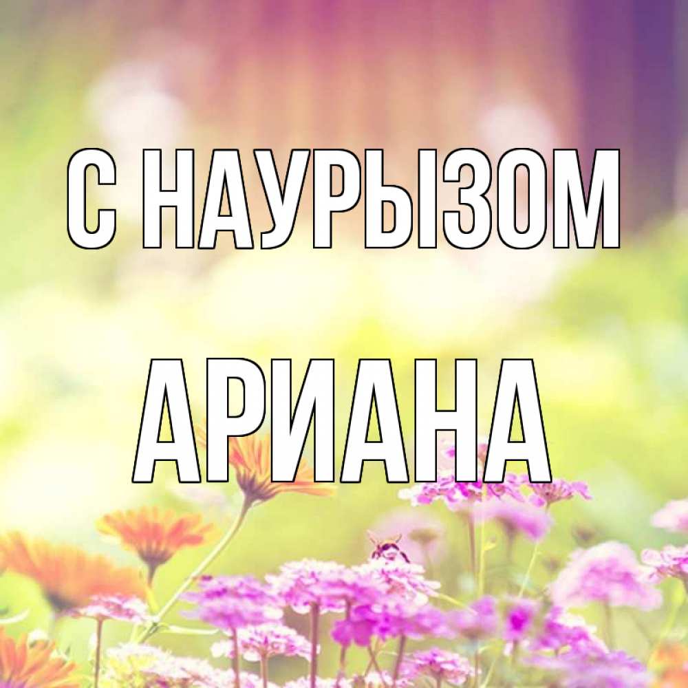Открытка на каждый день с именем, Ариана С наурызом цветы весна Прикольная открытка с пожеланием онлайн скачать бесплатно 