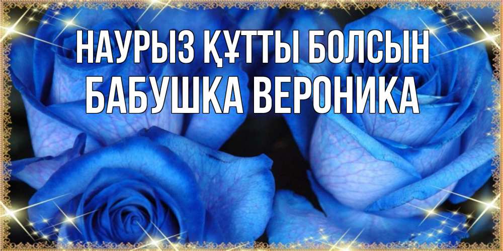 Открытка на каждый день с именем, Бабушка-Вероника Наурыз құтты болсын красивые розы для милых дам на международный женский день Прикольная открытка с пожеланием онлайн скачать бесплатно 