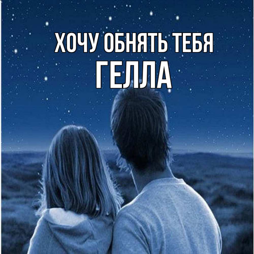 Открытка на каждый день с именем, Гелла Хочу обнять тебя парень с девушкой смотрят на звезды Прикольная открытка с пожеланием онлайн скачать бесплатно 