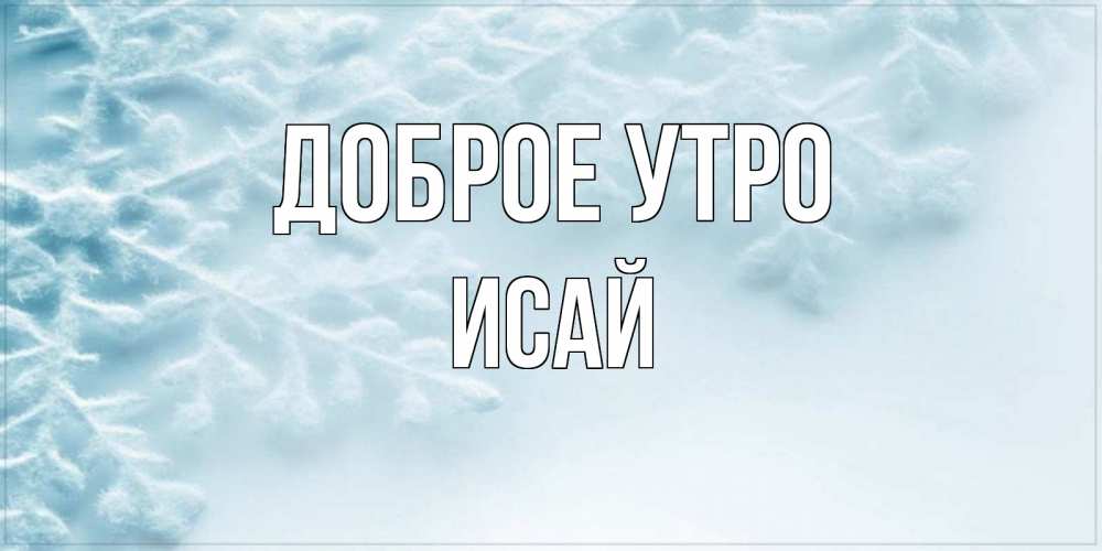 Открытка на каждый день с именем, Исай Доброе утро классное зимнее утро Прикольная открытка с пожеланием онлайн скачать бесплатно 