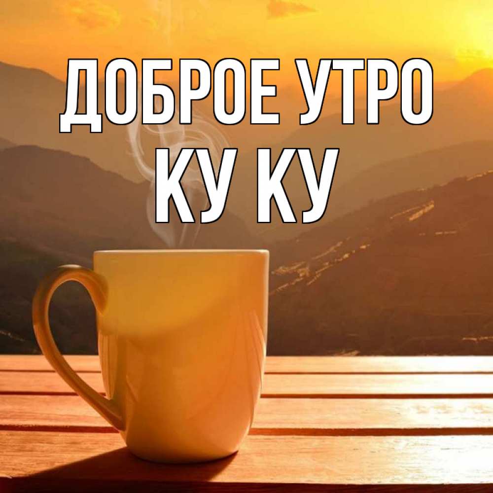 Открытка на каждый день с именем, Ку-ку Доброе утро кофе в горах Прикольная открытка с пожеланием онлайн скачать бесплатно 