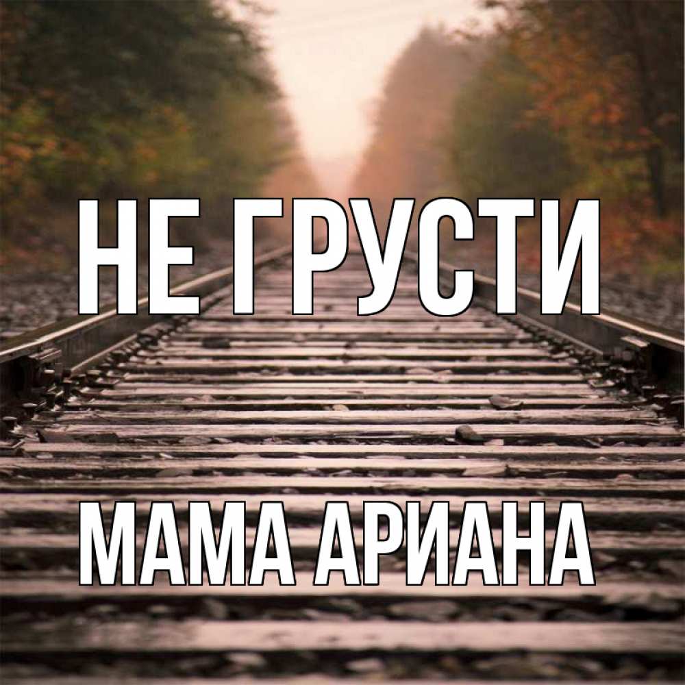 Открытка на каждый день с именем, Мама-Ариана Не грусти лес и железная дорога Прикольная открытка с пожеланием онлайн скачать бесплатно 