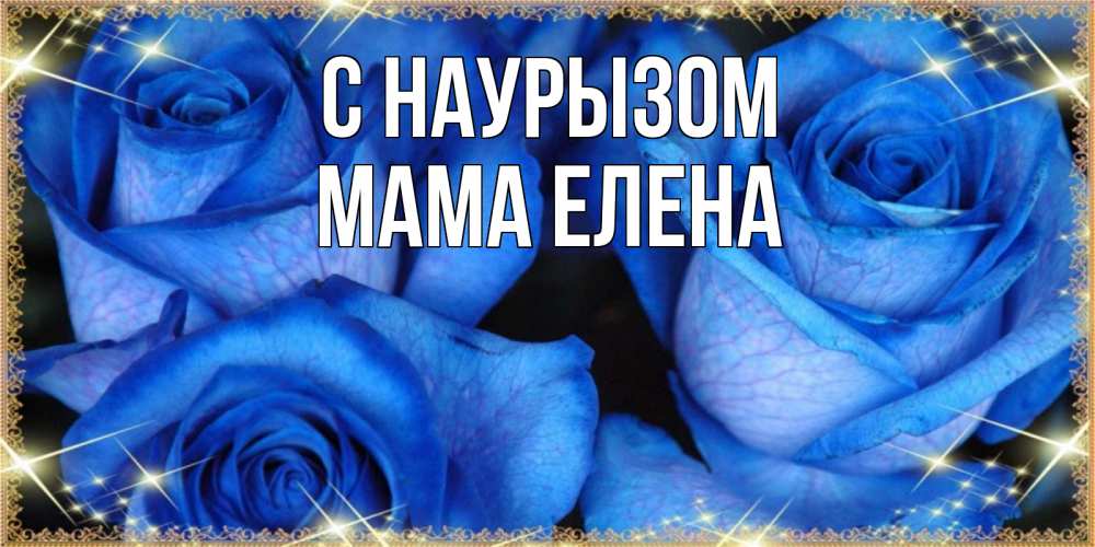 Открытка на каждый день с именем, Мама-Елена С наурызом красивые розы для милых дам на международный праздник весны наурыз Прикольная открытка с пожеланием онлайн скачать бесплатно 
