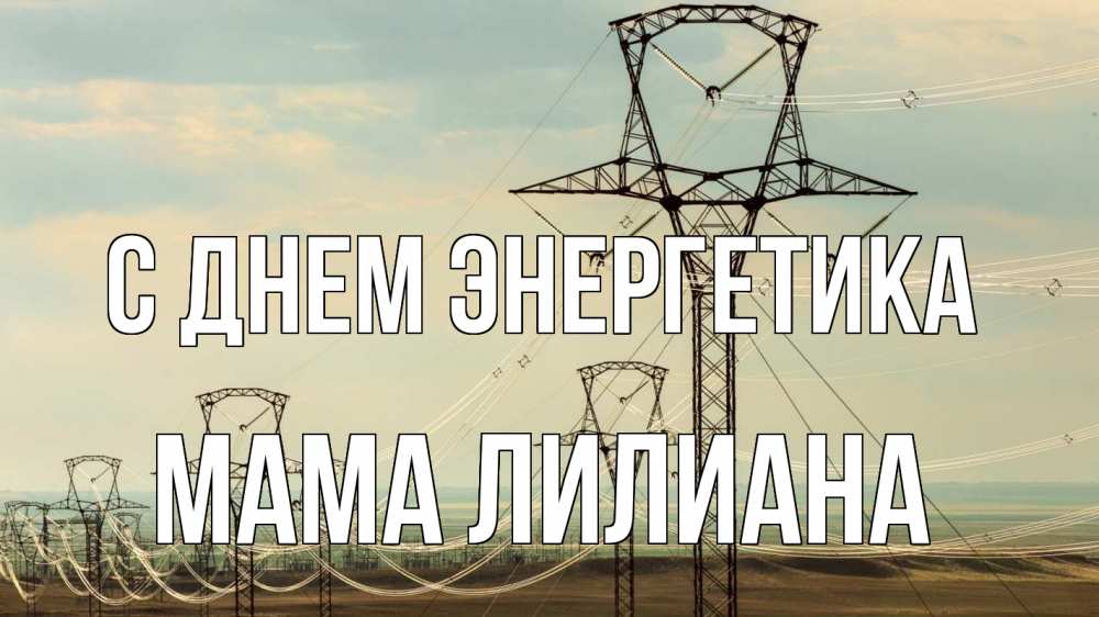 Открытка на каждый день с именем, Мама-Лилиана С днем энергетика провода небо Прикольная открытка с пожеланием онлайн скачать бесплатно 
