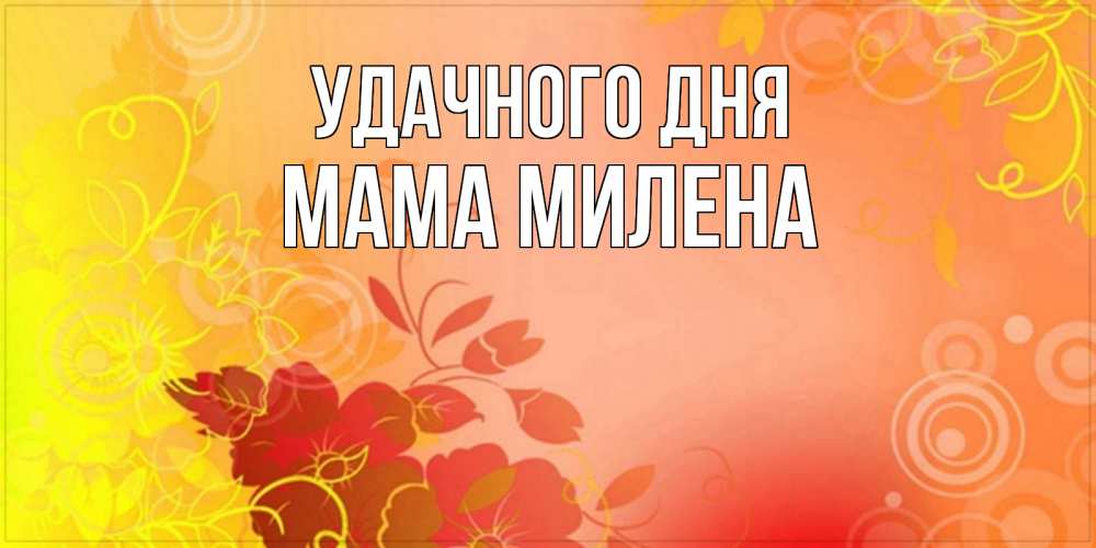 Открытка на каждый день с именем, Мама-Милена Удачного дня открытка с оранжевыми цветами абстракция Прикольная открытка с пожеланием онлайн скачать бесплатно 