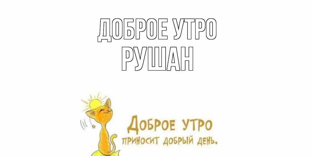 Открытка на каждый день с именем, Рушан Доброе утро кот, солнце Прикольная открытка с пожеланием онлайн скачать бесплатно 