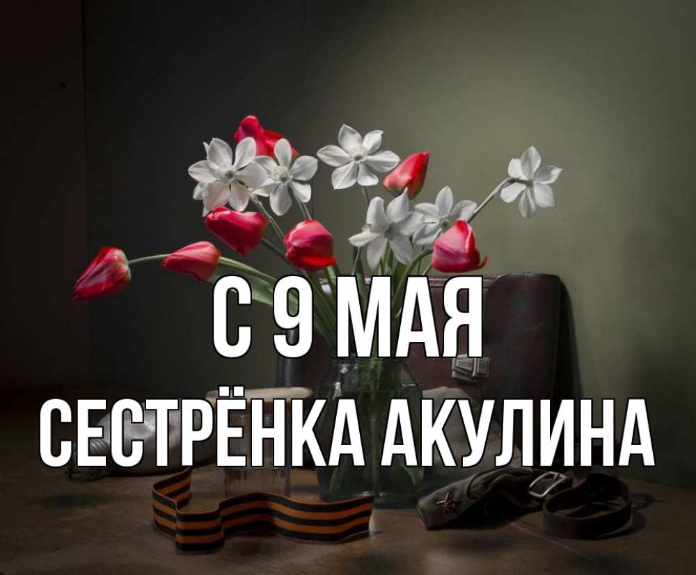 Открытка на каждый день с именем, Сестрёнка-Акулина С 9 мая 9 мая Прикольная открытка с пожеланием онлайн скачать бесплатно 
