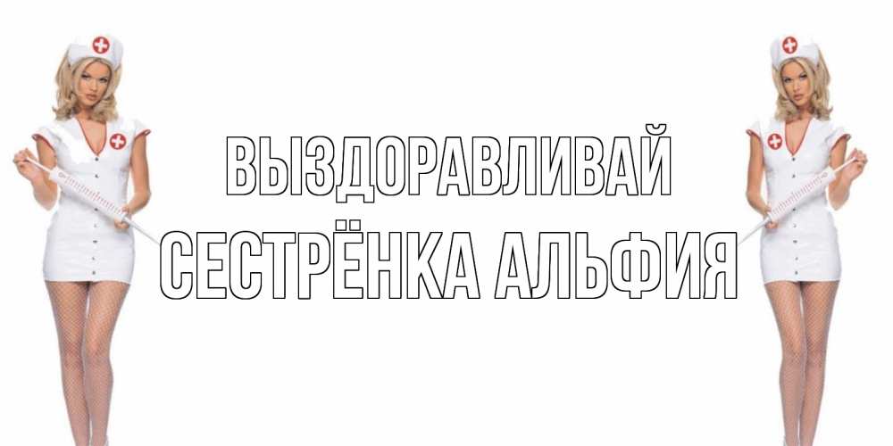 Открытка на каждый день с именем, Сестрёнка-Альфия Выздоравливай открытки с медсестрой Прикольная открытка с пожеланием онлайн скачать бесплатно 