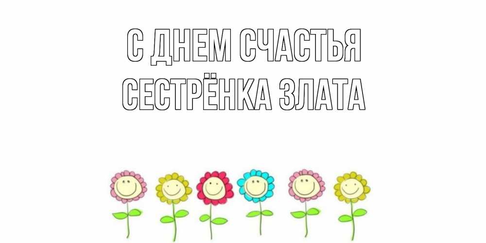 Открытка на каждый день с именем, Сестрёнка-Злата С днем счастья улыбка, цветы Прикольная открытка с пожеланием онлайн скачать бесплатно 