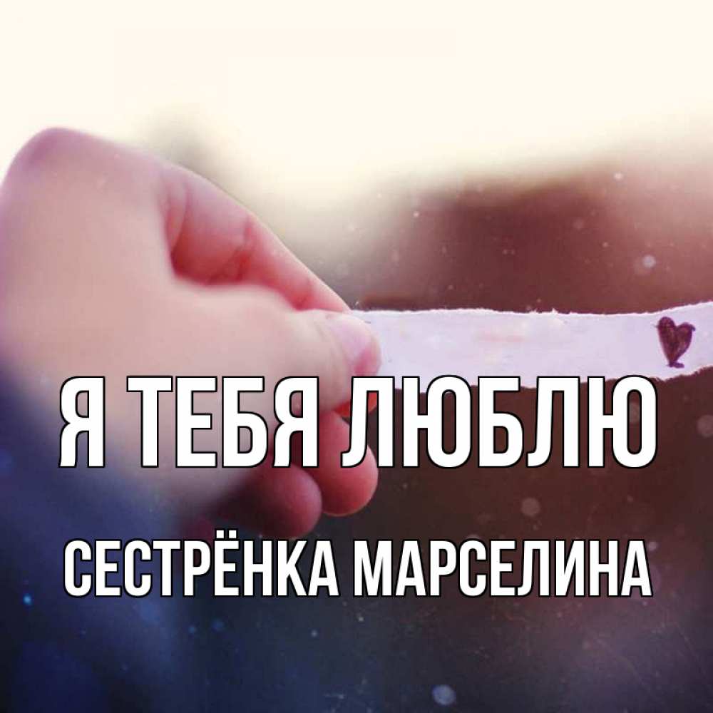 Открытка на каждый день с именем, Сестрёнка-Марселина Я тебя люблю для тебя Прикольная открытка с пожеланием онлайн скачать бесплатно 