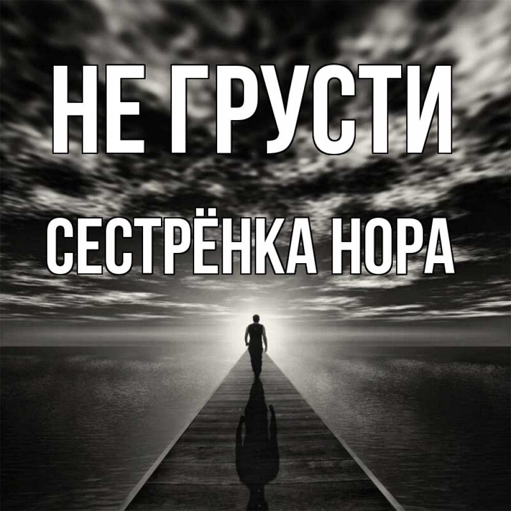 Открытка на каждый день с именем, Сестрёнка-Нора Не грусти человек Прикольная открытка с пожеланием онлайн скачать бесплатно 