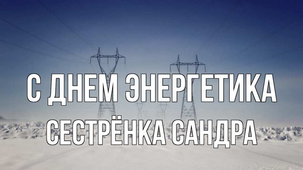 Открытка на каждый день с именем, Сестрёнка-Сандра С днем энергетика снег зима Прикольная открытка с пожеланием онлайн скачать бесплатно 