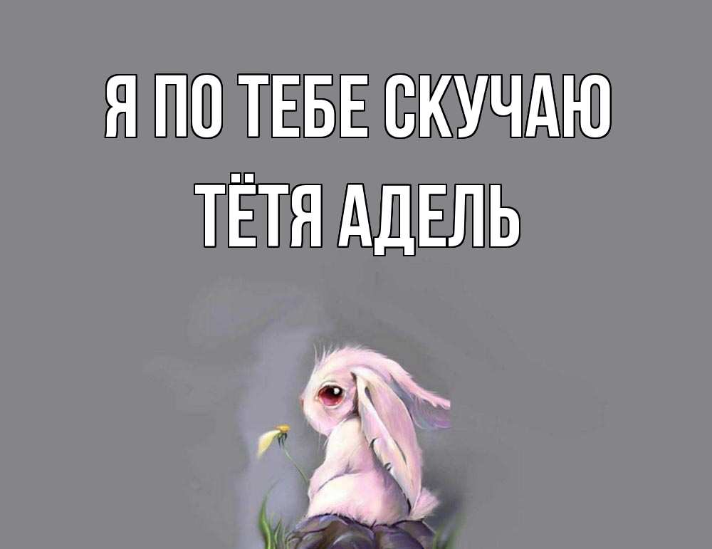 Открытка на каждый день с именем, Тётя-Адель Я по тебе скучаю заяц Прикольная открытка с пожеланием онлайн скачать бесплатно 