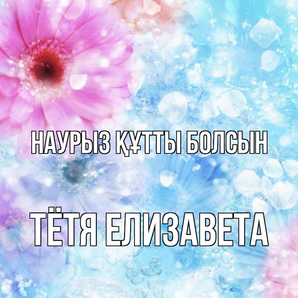 Открытка на каждый день с именем, Тётя-Елизавета Наурыз құтты болсын цветы Прикольная открытка с пожеланием онлайн скачать бесплатно 