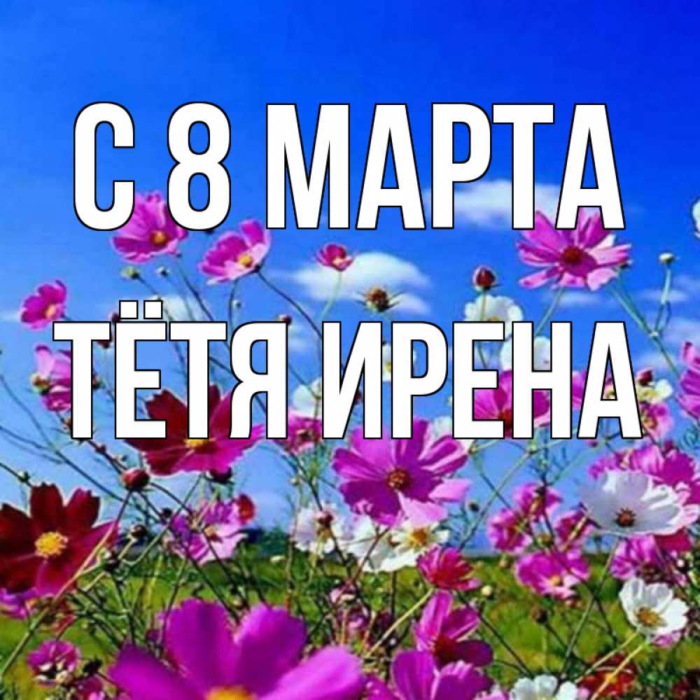 Открытка на каждый день с именем, Тётя-Ирена С 8 МАРТА цветы Прикольная открытка с пожеланием онлайн скачать бесплатно 