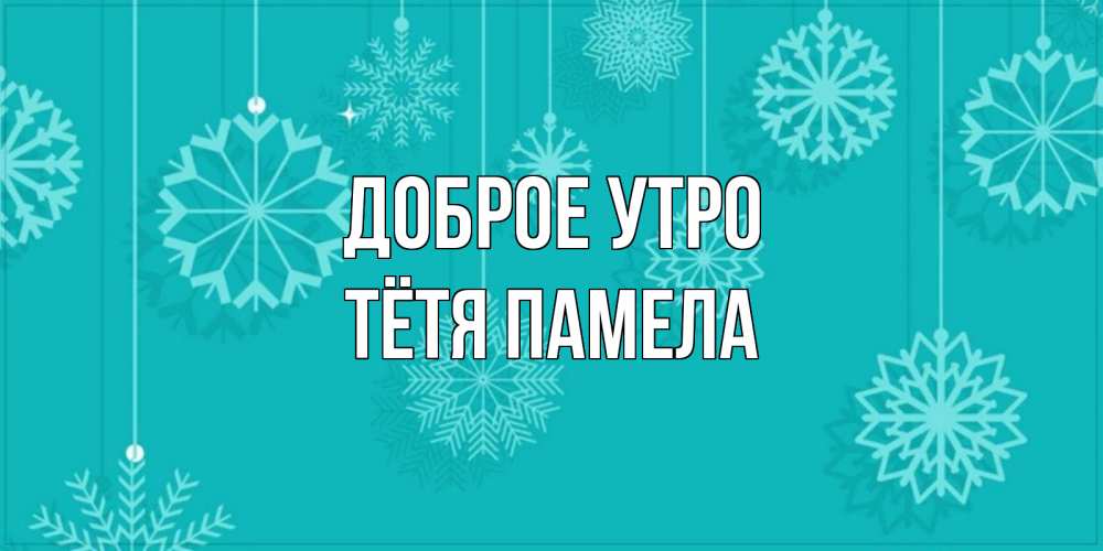 Открытка на каждый день с именем, Тётя-Памела Доброе утро открытка со снежинками Прикольная открытка с пожеланием онлайн скачать бесплатно 