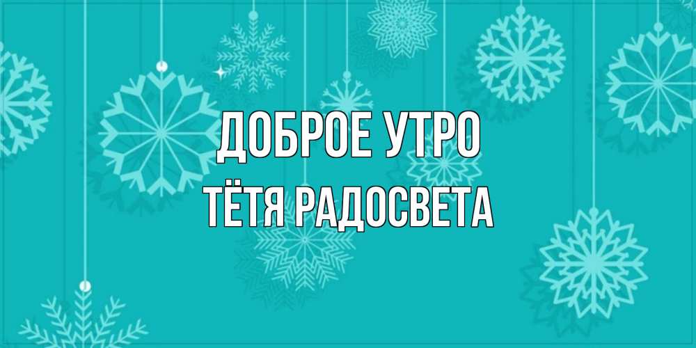 Открытка на каждый день с именем, Тётя-Радосвета Доброе утро открытка со снежинками Прикольная открытка с пожеланием онлайн скачать бесплатно 