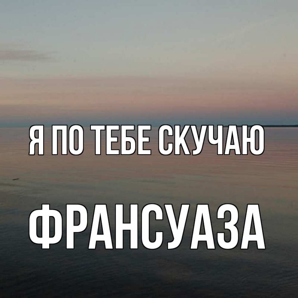Открытка на каждый день с именем, Франсуаза Я по тебе скучаю пусто Прикольная открытка с пожеланием онлайн скачать бесплатно 