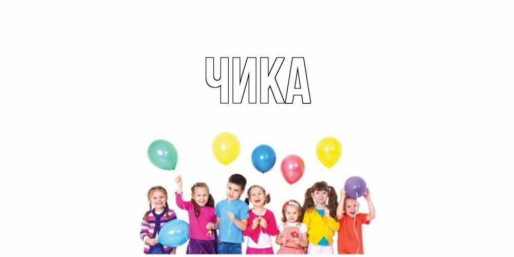 Открытка на каждый день с именем, Чика Главная Дети, шары Прикольная открытка с пожеланием онлайн скачать бесплатно 