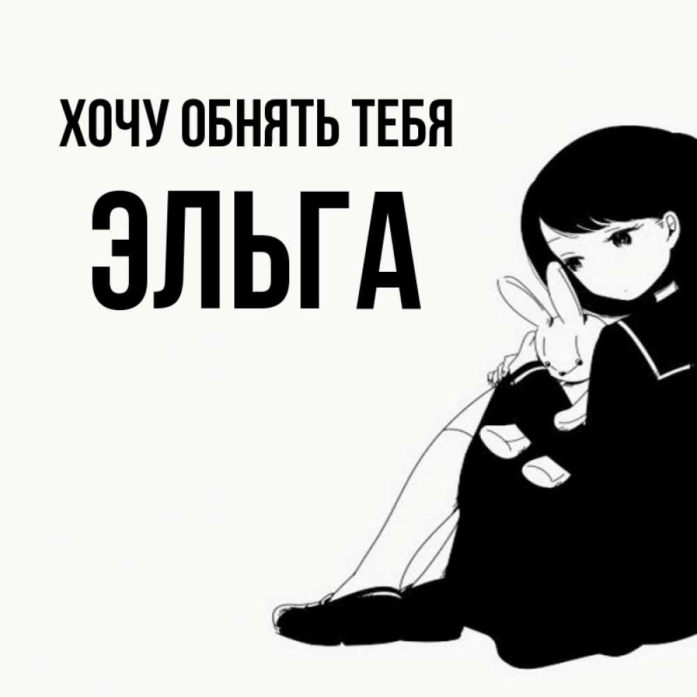 Открытка на каждый день с именем, Эльга Хочу обнять тебя чернобелая картнка Прикольная открытка с пожеланием онлайн скачать бесплатно 