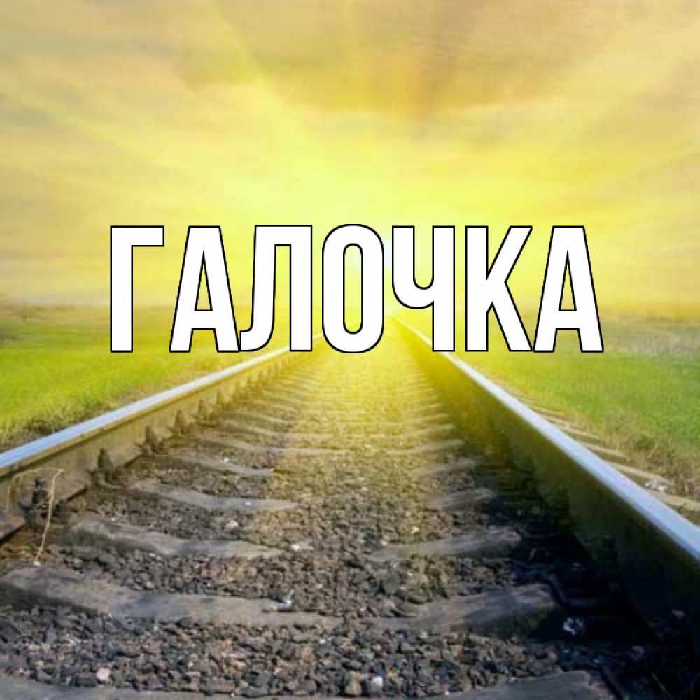 Открытка на каждый день с именем, Галочка Главная красивая железная дорога Прикольная открытка с пожеланием онлайн скачать бесплатно 