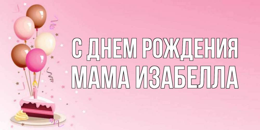 Открытка на каждый день с именем, Мама-Изабелла С днем рождения розовая открытка с шарами и тортинкой на день рождения Прикольная открытка с пожеланием онлайн скачать бесплатно 
