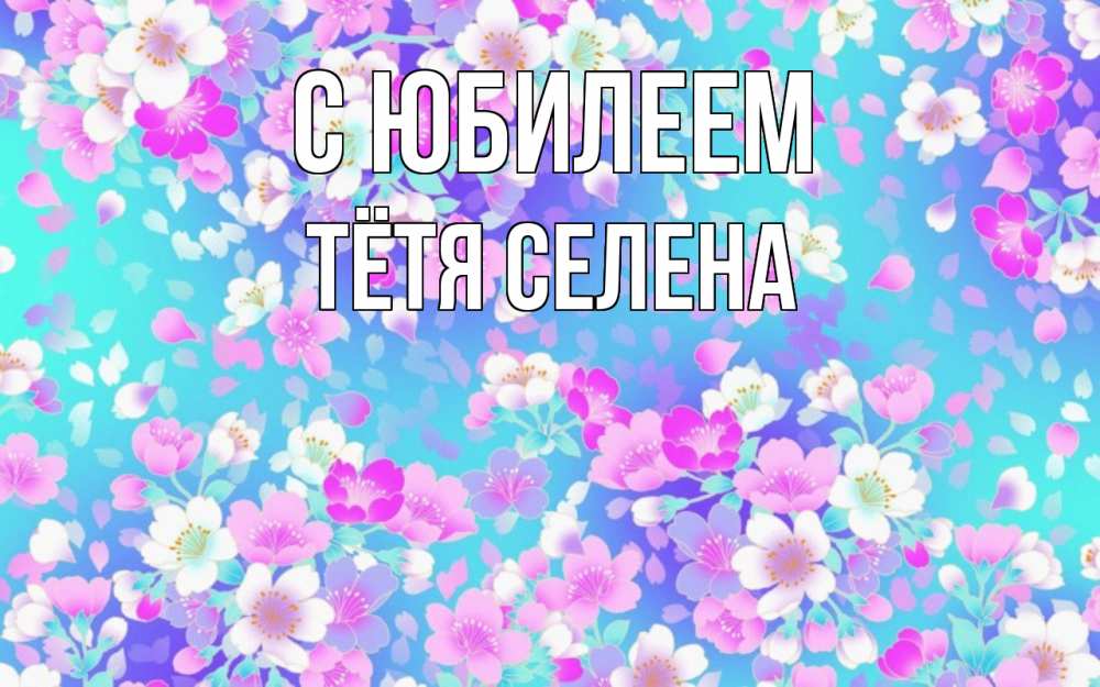 Открытка на каждый день с именем, Тётя-Селена С юбилеем открытка с заливкой Прикольная открытка с пожеланием онлайн скачать бесплатно 