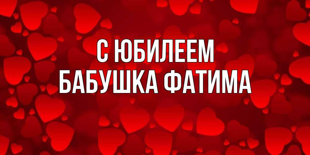 Открытка на каждый день с именем, Бабушка-Фатима С юбилеем прекрасные сердечки на открытке с красным фоном Прикольная открытка с пожеланием онлайн скачать бесплатно 