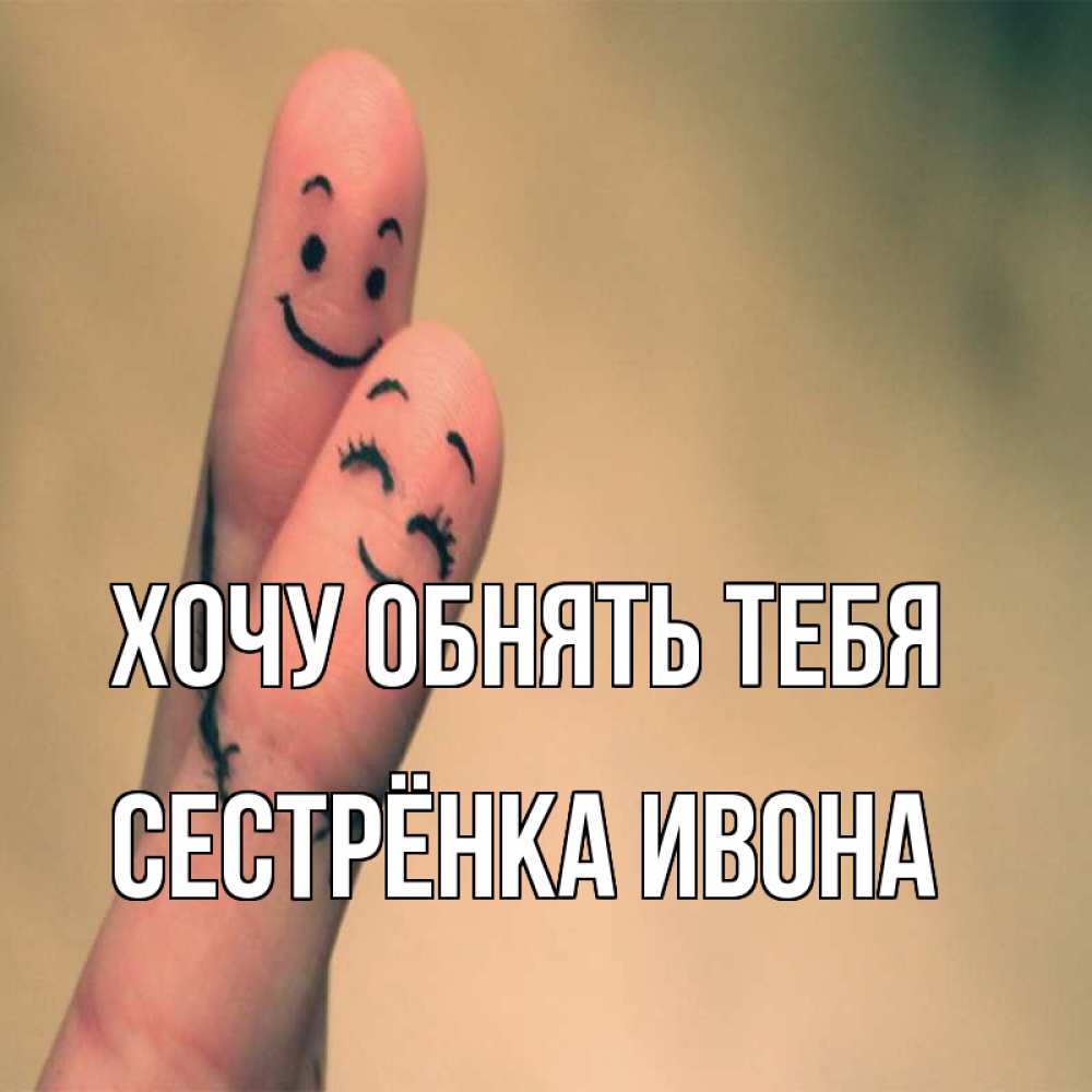 Открытка на каждый день с именем, Сестрёнка-Ивона Хочу обнять тебя рисунок на пальцах Прикольная открытка с пожеланием онлайн скачать бесплатно 