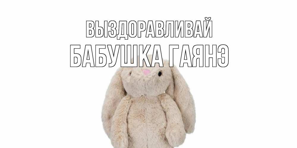 Открытка на каждый день с именем, Бабушка-Гаянэ Выздоравливай не болей Прикольная открытка с пожеланием онлайн скачать бесплатно 
