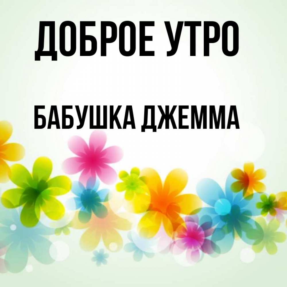 Открытка на каждый день с именем, Бабушка-Джемма Доброе утро позитивные цветочки Прикольная открытка с пожеланием онлайн скачать бесплатно 