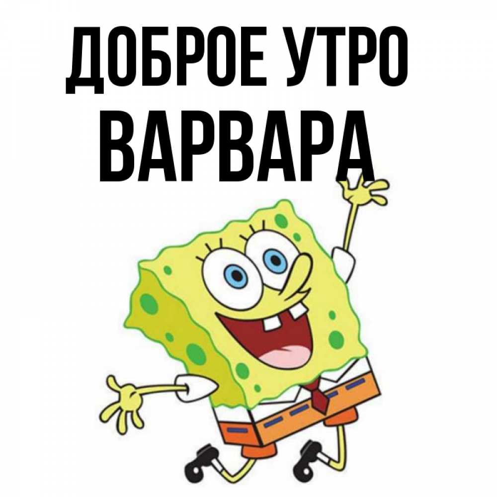 Открытка на каждый день с именем, Варвара Доброе утро улыбающийся спанч Боб Прикольная открытка с пожеланием онлайн скачать бесплатно 