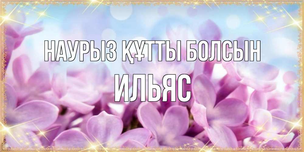 Открытка на каждый день с именем, Ильяс Наурыз құтты болсын открытка на наурыз  день с цветами Прикольная открытка с пожеланием онлайн скачать бесплатно 