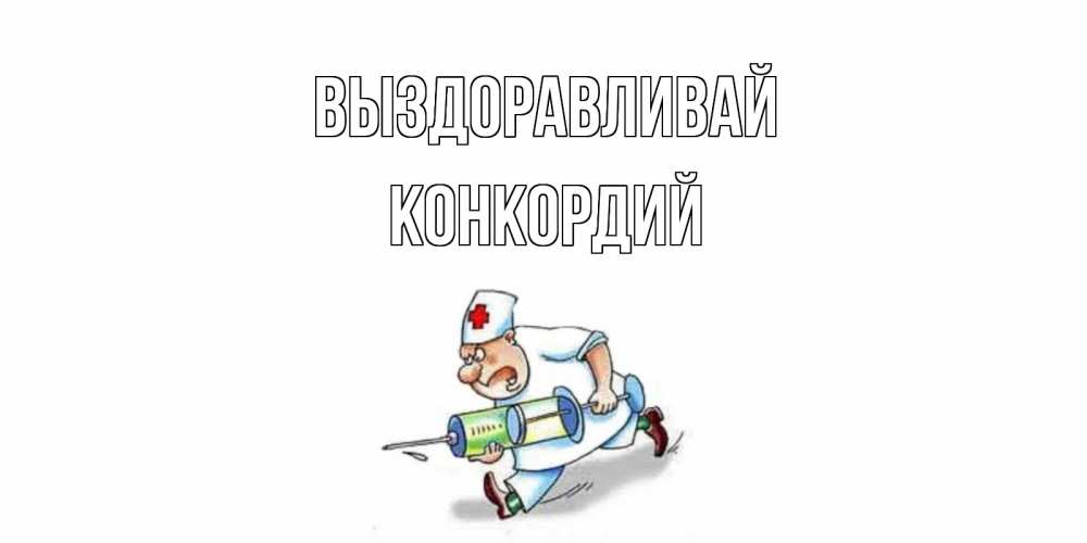 Открытка на каждый день с именем, Конкордий Выздоравливай прикольные открытки не болей Прикольная открытка с пожеланием онлайн скачать бесплатно 