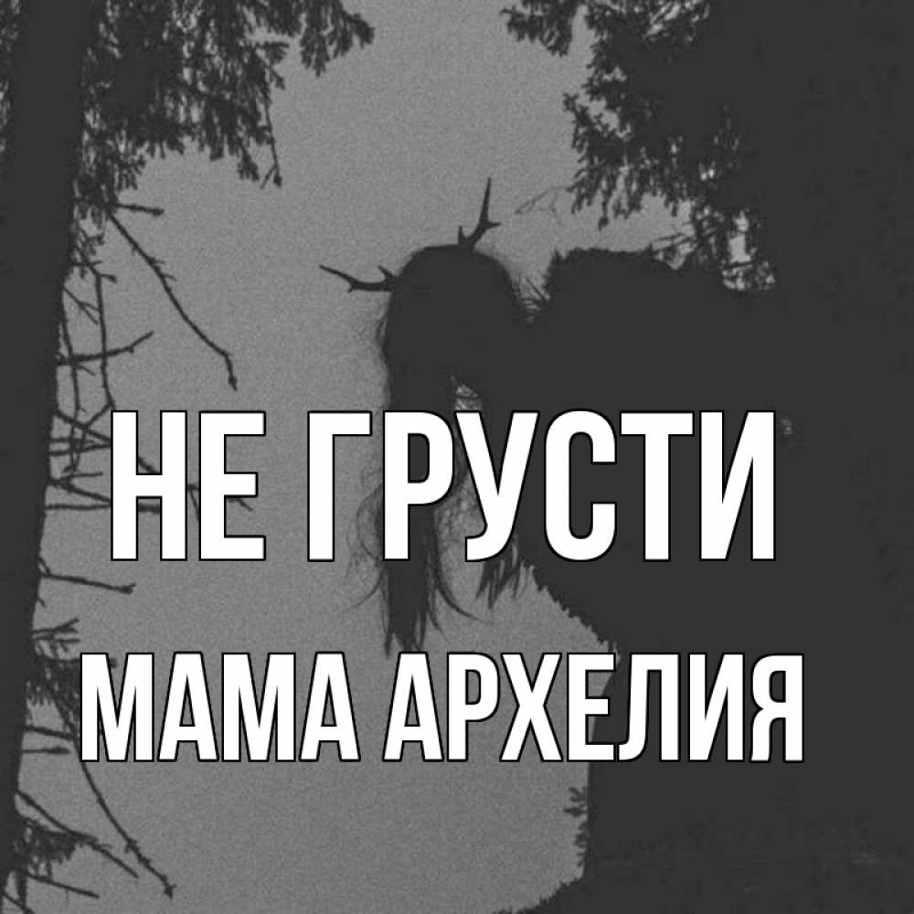 Открытка на каждый день с именем, Мама-Архелия Не грусти чудище лесное Прикольная открытка с пожеланием онлайн скачать бесплатно 