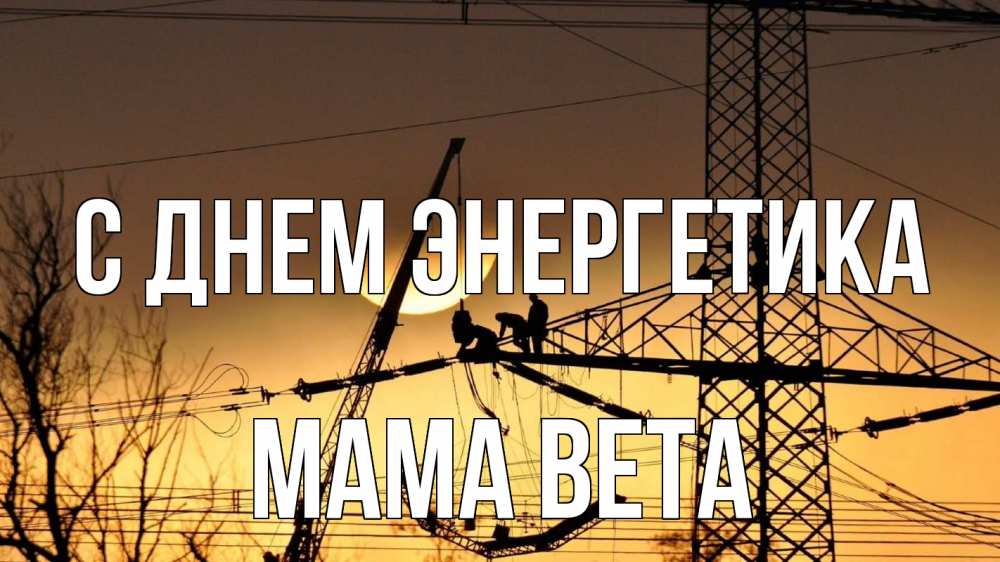 Открытка на каждый день с именем, Мама-Вета С днем энергетика ЛЭП ремонт закат Прикольная открытка с пожеланием онлайн скачать бесплатно 