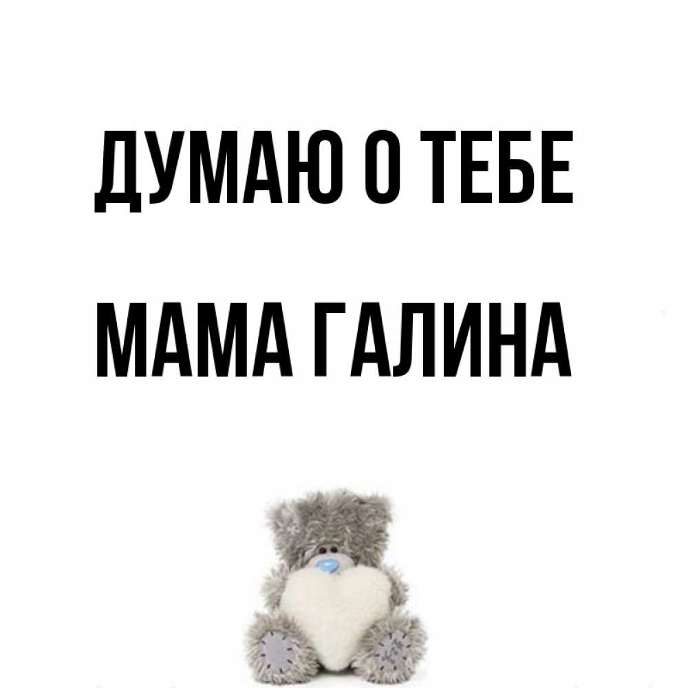 Открытка на каждый день с именем, Мама-Галина Думаю о тебе тедди с сердечком для любимой Прикольная открытка с пожеланием онлайн скачать бесплатно 